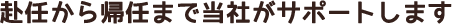 赴任から帰任まで当社がサポートします