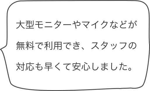 大型モニターやマイクなどが無料で利用でき、スタッフの対応も早くて安心しました。