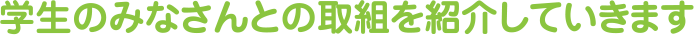 学生のみなさんとの取組みを紹介していきます