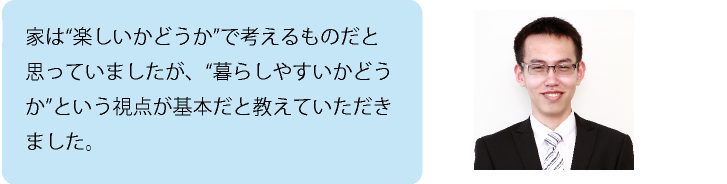 家は”楽しいかどうか”で考えるものだと思っていましたが。”暮らしやすいかどうか”という視点が基本だと教えていただきました。