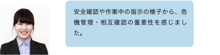 安全確認や作業中の指示の様子から、危機管理・相互確認の重要性を感じました。